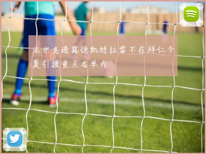 法尔克透露德凯特拉雷不在拜仁今夏引援重点名单内