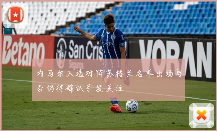 内马尔入选对阵苏格兰名单出场与否仍待确认引发关注
