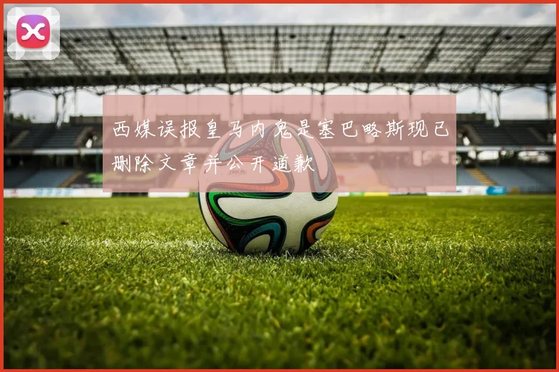 西媒误报皇马内鬼是塞巴略斯现已删除文章并公开道歉