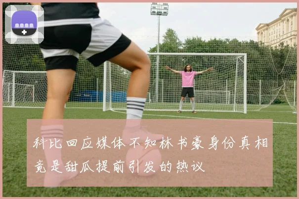 科比回应媒体不知林书豪身份真相竟是甜瓜提前引发的热议