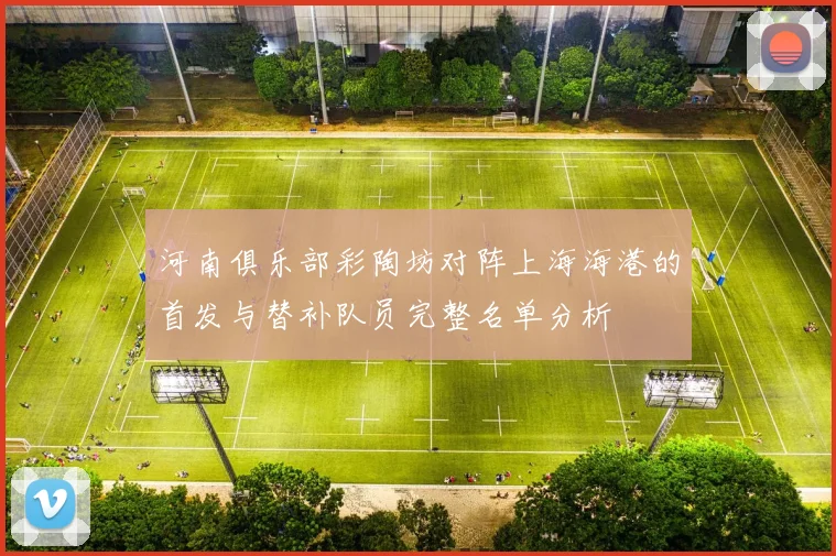河南俱乐部彩陶坊对阵上海海港的首发与替补队员完整名单分析