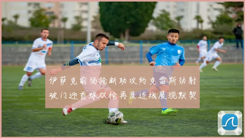 伊萨克前场抢断助攻约克雷斯劲射破门迎首球双枪再度连线展现默契