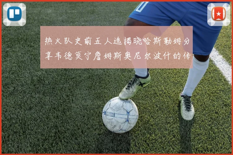 热火队史前五人选揭晓哈斯勒姆分享韦德莫宁詹姆斯奥尼尔波什的传奇地位
