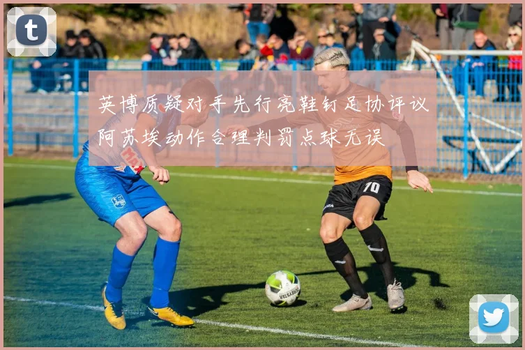 英博质疑对手先行亮鞋钉足协评议阿苏埃动作合理判罚点球无误