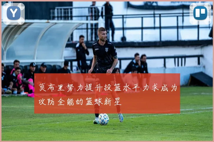 莫布里努力提升投篮水平力求成为攻防全能的篮球新星