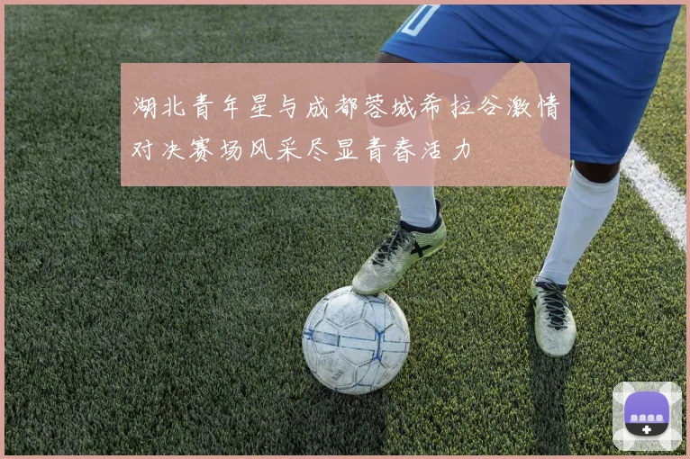 湖北青年星与成都蓉城希拉谷激情对决赛场风采尽显青春活力