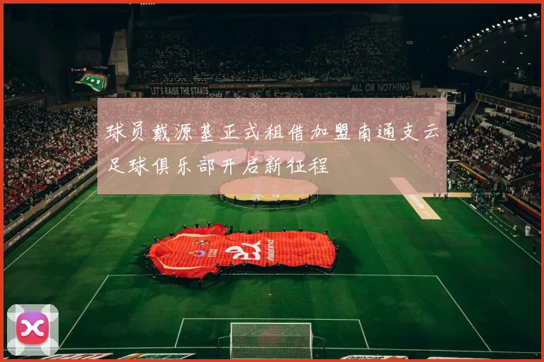 球员戴源基正式租借加盟南通支云足球俱乐部开启新征程