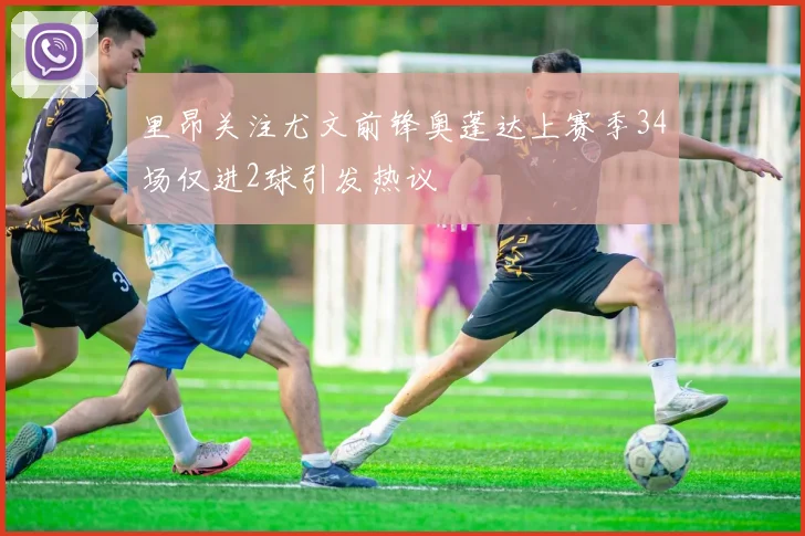 里昂关注尤文前锋奥蓬达上赛季34场仅进2球引发热议