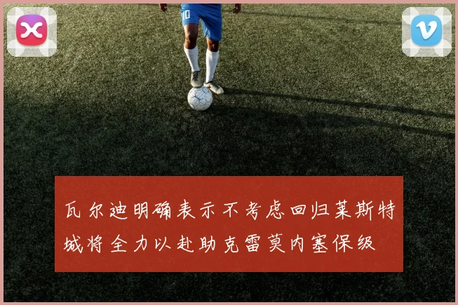 瓦尔迪明确表示不考虑回归莱斯特城将全力以赴助克雷莫内塞保级
