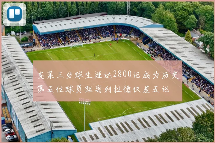 克莱三分球生涯达2800记成为历史第五位球员距离利拉德仅差五记
