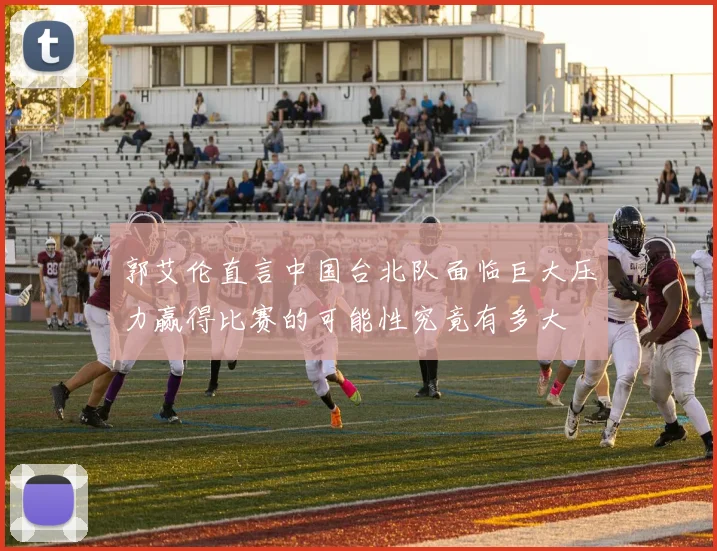 郭艾伦直言中国台北队面临巨大压力赢得比赛的可能性究竟有多大