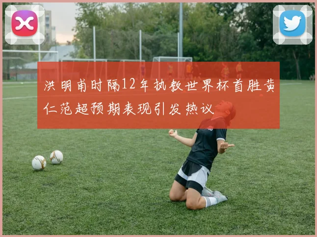 洪明甫时隔12年执教世界杯首胜黄仁范超预期表现引发热议