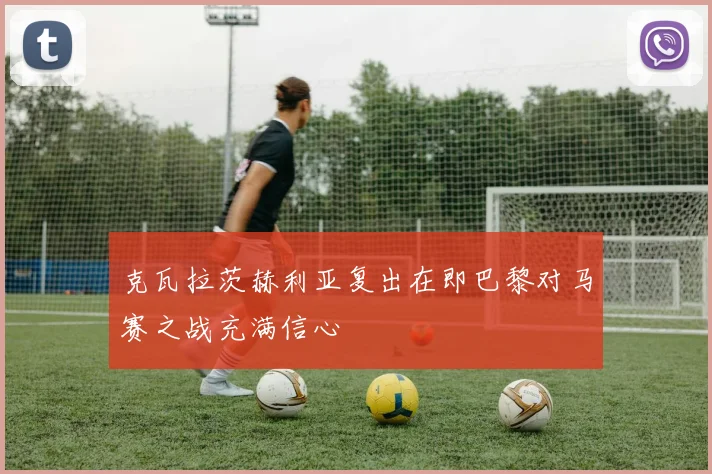 克瓦拉茨赫利亚复出在即巴黎对马赛之战充满信心