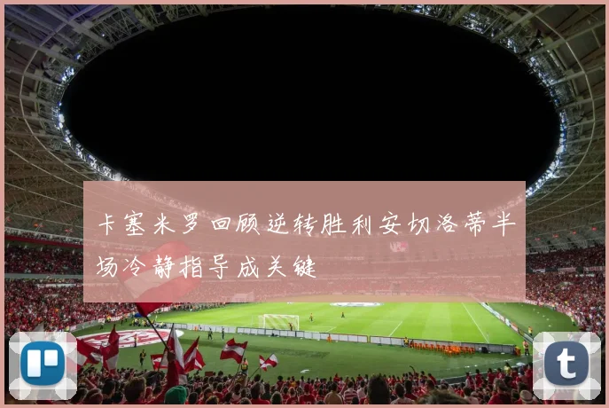 卡塞米罗回顾逆转胜利安切洛蒂半场冷静指导成关键
