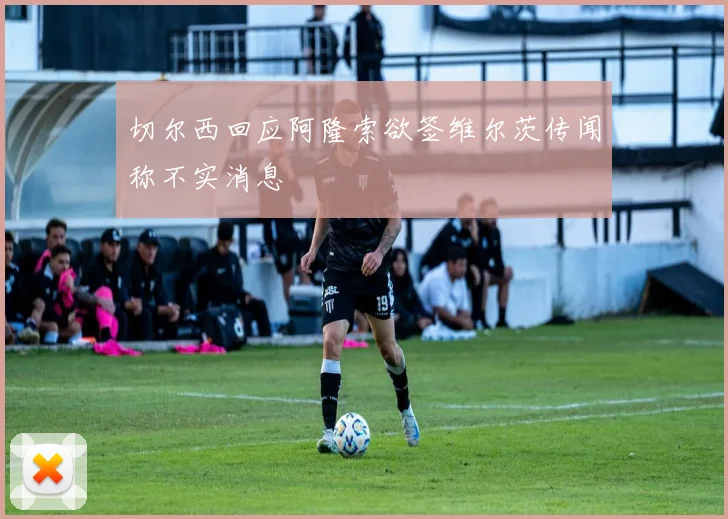切尔西回应阿隆索欲签维尔茨传闻称不实消息