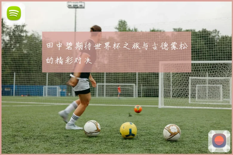 田中碧期待世界杯之旅与古德蒙松的精彩对决