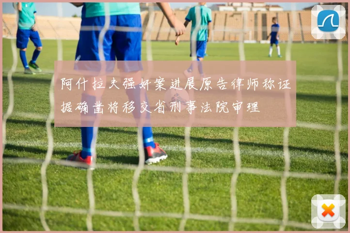 阿什拉夫强奸案进展原告律师称证据确凿将移交省刑事法院审理