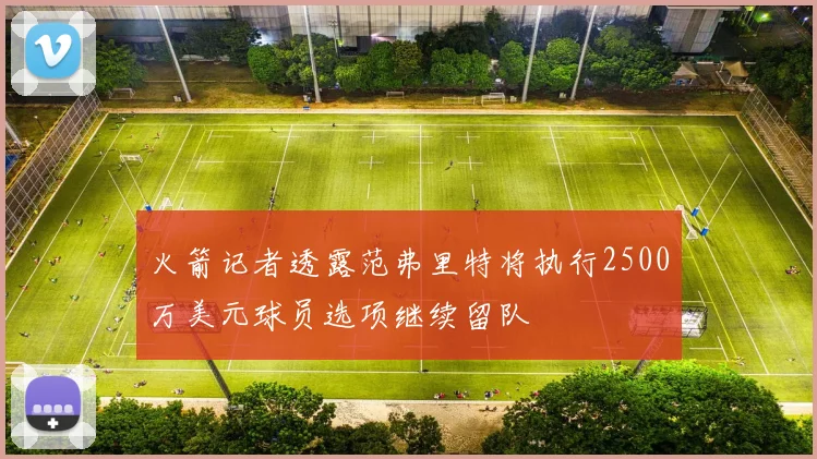 火箭记者透露范弗里特将执行2500万美元球员选项继续留队