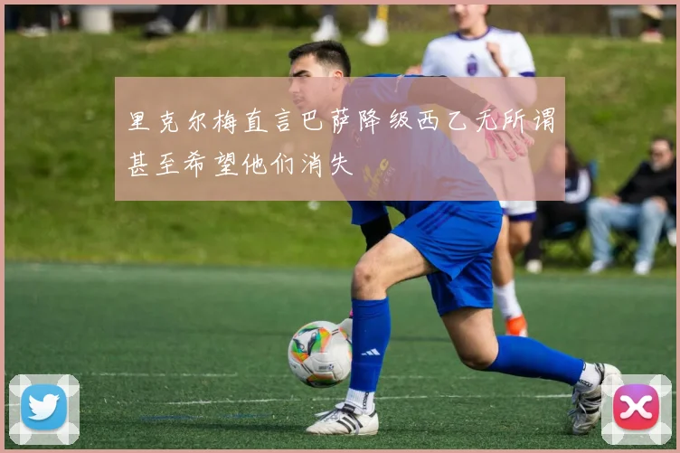 里克尔梅直言巴萨降级西乙无所谓甚至希望他们消失