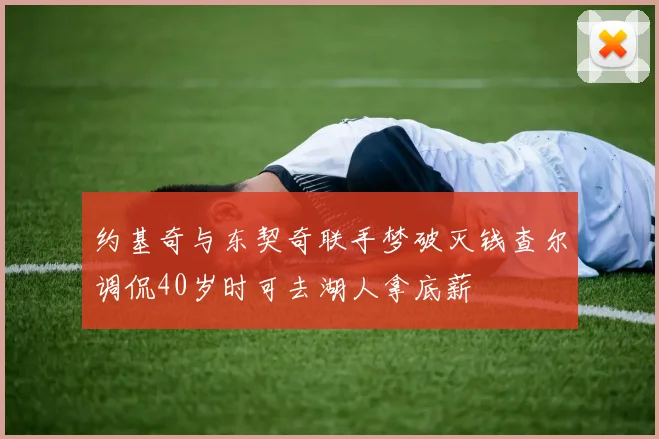 约基奇与东契奇联手梦破灭钱查尔调侃40岁时可去湖人拿底薪