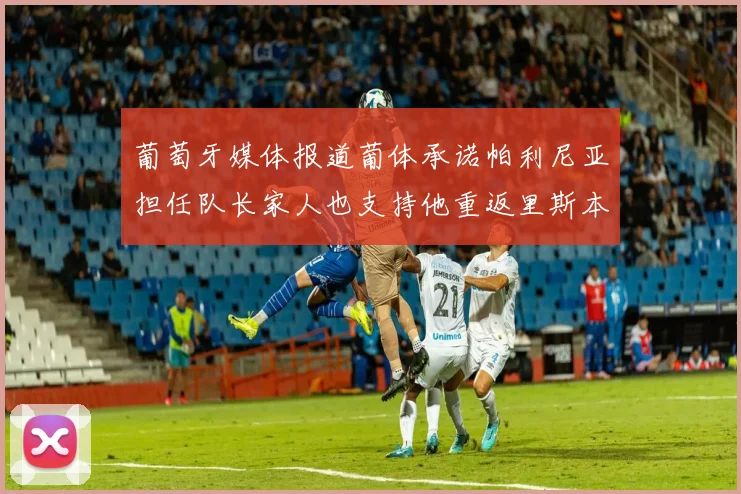 葡萄牙媒体报道葡体承诺帕利尼亚担任队长家人也支持他重返里斯本