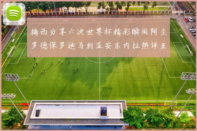 梅西分享六次世界杯精彩瞬间阿圭罗德保罗迪马利亚安东内拉热评互动