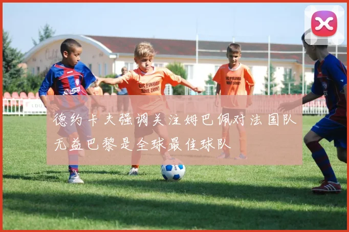 德约卡夫强调关注姆巴佩对法国队无益巴黎是全球最佳球队